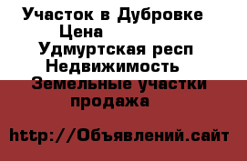 Участок в Дубровке › Цена ­ 450 000 - Удмуртская респ. Недвижимость » Земельные участки продажа   
